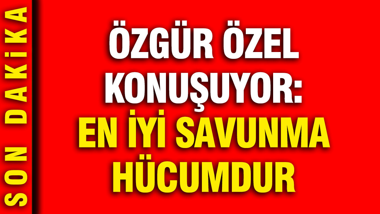 Özgür Özel: Savunmadan Hücuma Geçiyoruz